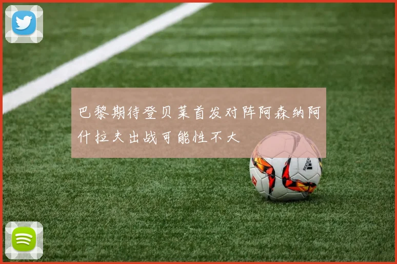 巴黎期待登贝莱首发对阵阿森纳阿什拉夫出战可能性不大