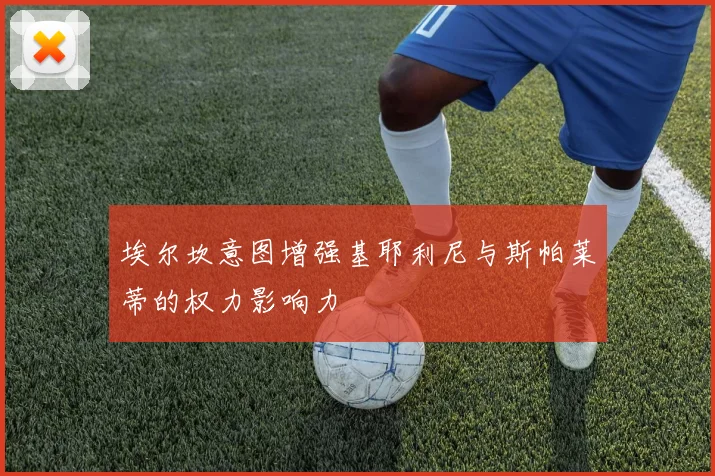 埃尔坎意图增强基耶利尼与斯帕莱蒂的权力影响力