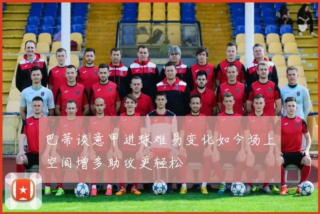 巴蒂谈意甲进球难易变化如今场上空间增多助攻更轻松