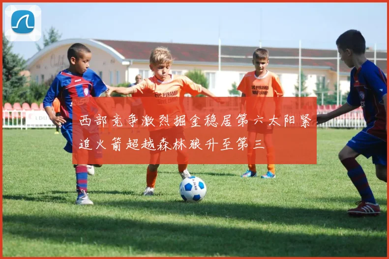 西部竞争激烈掘金稳居第六太阳紧追火箭超越森林狼升至第三
