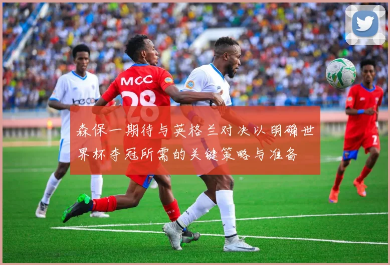 森保一期待与英格兰对决以明确世界杯夺冠所需的关键策略与准备