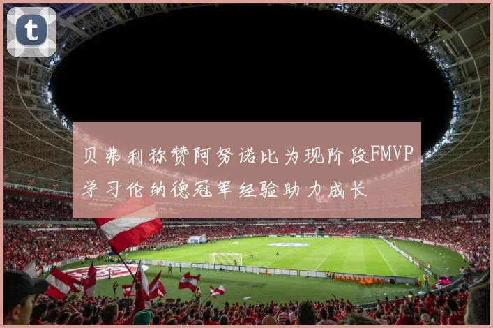贝弗利称赞阿努诺比为现阶段FMVP学习伦纳德冠军经验助力成长