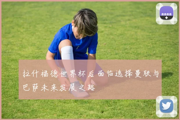 拉什福德世界杯后面临选择曼联与巴萨未来发展之路