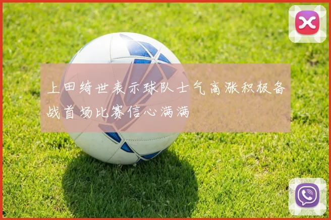 上田绮世表示球队士气高涨积极备战首场比赛信心满满