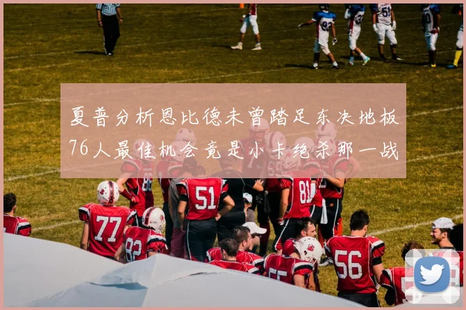夏普分析恩比德未曾踏足东决地板76人最佳机会竟是小卡绝杀那一战
