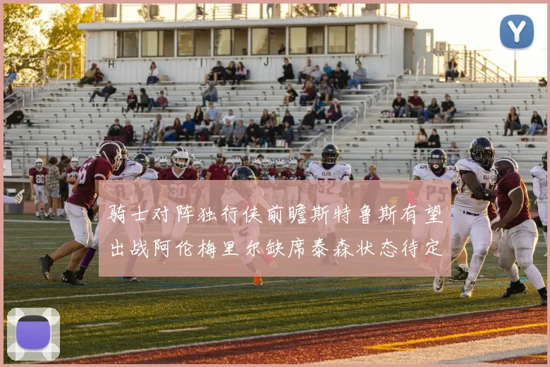 骑士对阵独行侠前瞻斯特鲁斯有望出战阿伦梅里尔缺席泰森状态待定