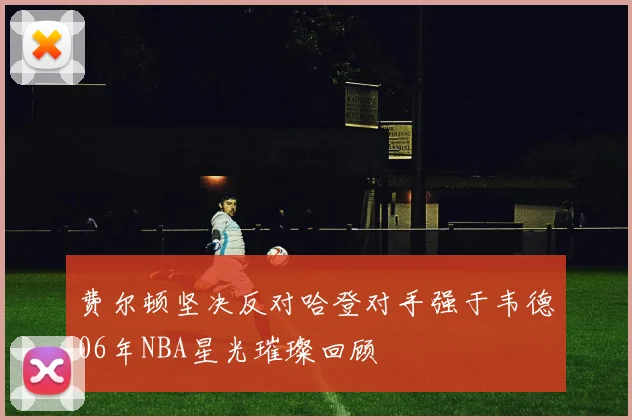 费尔顿坚决反对哈登对手强于韦德06年NBA星光璀璨回顾