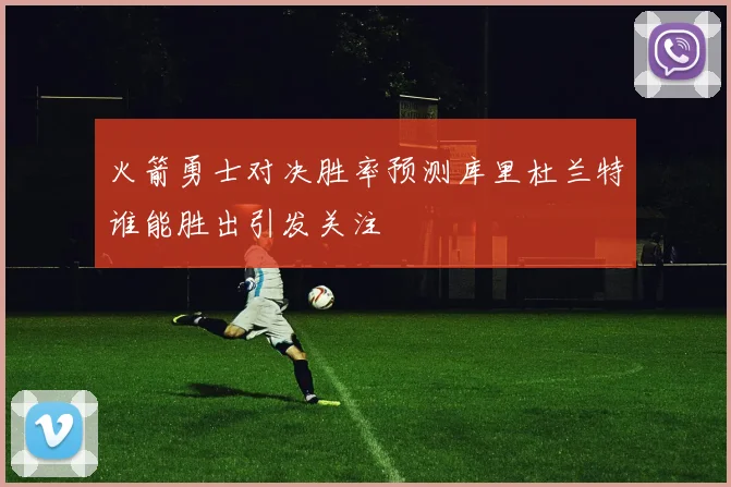 火箭勇士对决胜率预测库里杜兰特谁能胜出引发关注