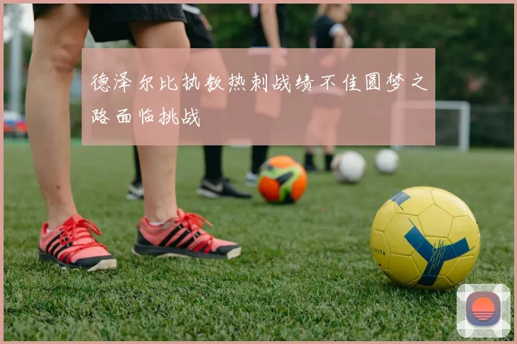 德泽尔比执教热刺战绩不佳圆梦之路面临挑战