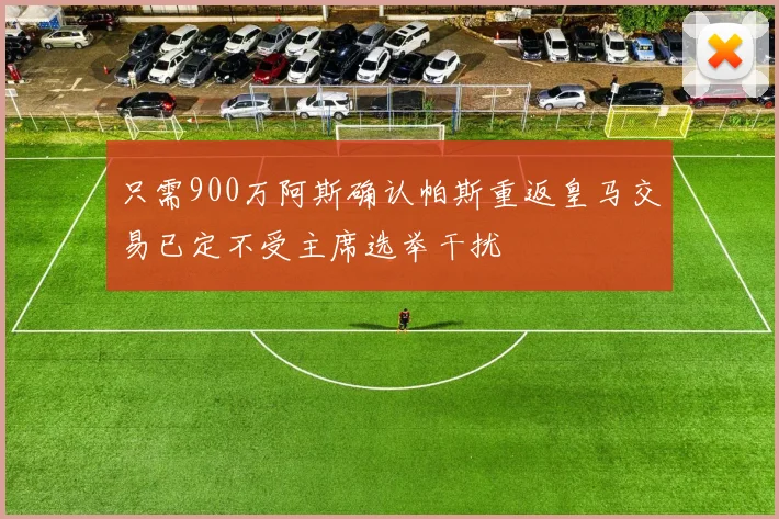 只需900万阿斯确认帕斯重返皇马交易已定不受主席选举干扰