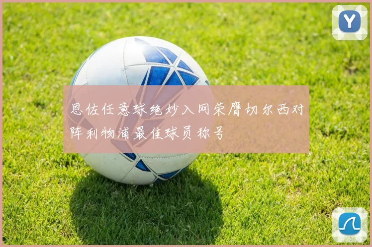 恩佐任意球绝妙入网荣膺切尔西对阵利物浦最佳球员称号