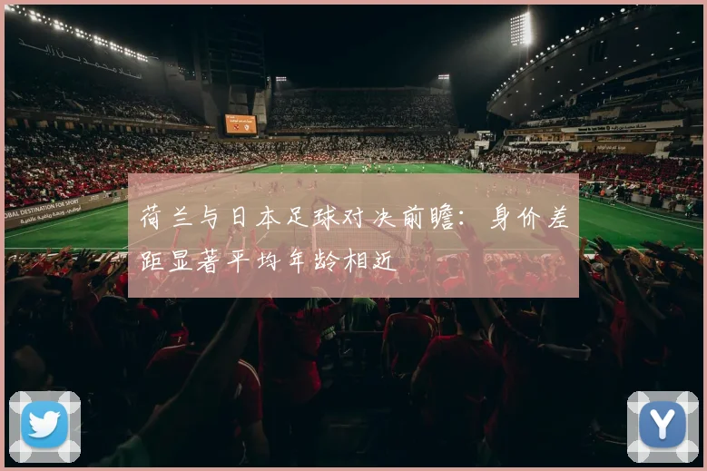 荷兰与日本足球对决前瞻：身价差距显著平均年龄相近
