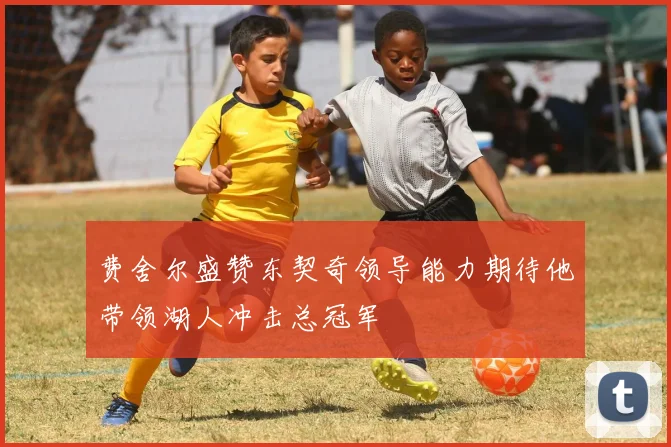 费舍尔盛赞东契奇领导能力期待他带领湖人冲击总冠军
