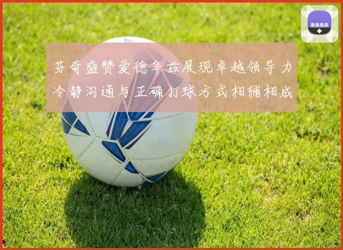 芬奇盛赞爱德华兹展现卓越领导力冷静沟通与正确打球方式相辅相成