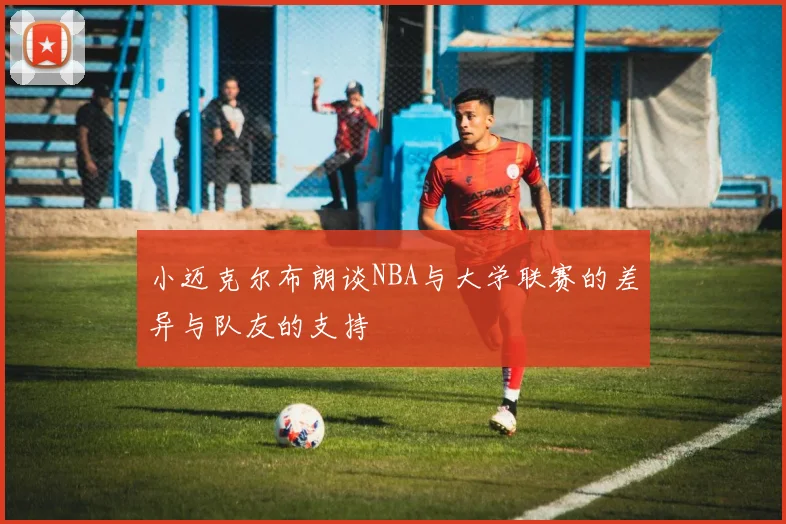 小迈克尔布朗谈NBA与大学联赛的差异与队友的支持