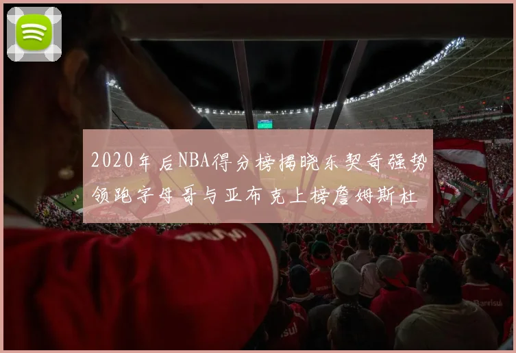 2020年后NBA得分榜揭晓东契奇强势领跑字母哥与亚布克上榜詹姆斯杜兰特库里未入前列
