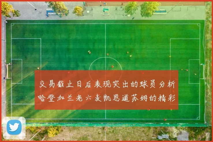 交易截止日后表现突出的球员分析哈登加兰老六麦凯恩道苏姆的精彩表现