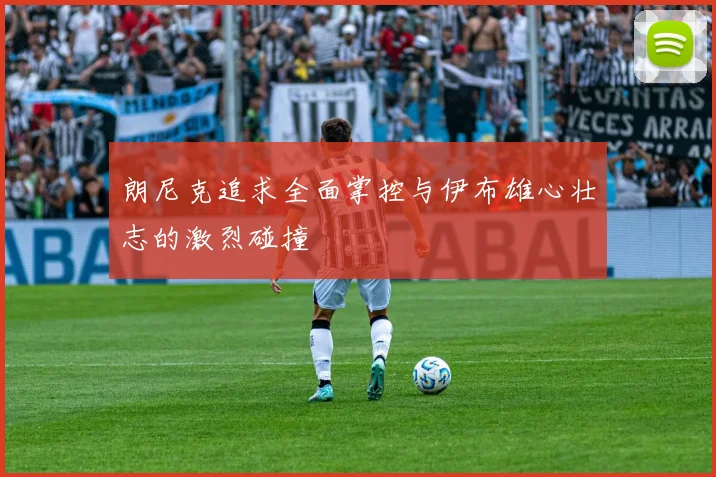 朗尼克追求全面掌控与伊布雄心壮志的激烈碰撞