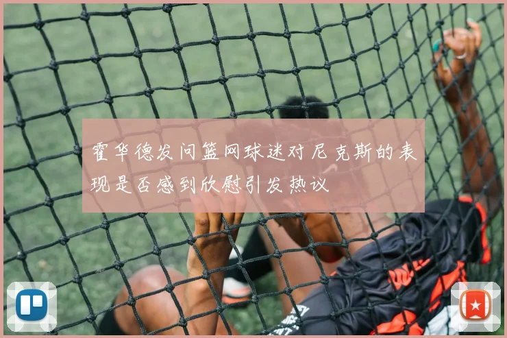 霍华德发问篮网球迷对尼克斯的表现是否感到欣慰引发热议