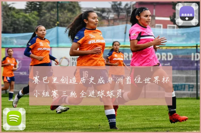 赛巴里创造历史成非洲首位世界杯小组赛三轮全进球球员