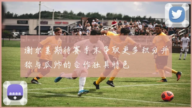 谢尔基期待赛季末争取更多积分并称与瓜帅的合作独具特色