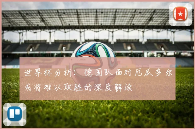 世界杯分析：德国队面对厄瓜多尔或将难以取胜的深度解读