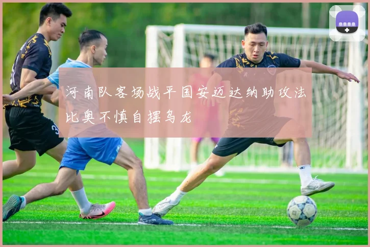 河南队客场战平国安迈达纳助攻法比奥不慎自摆乌龙