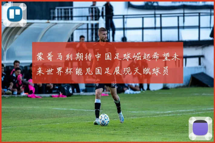 蒙哥马利期待中国足球崛起希望未来世界杯能见国足展现天赋球员