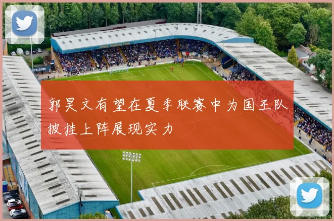 郭昊文有望在夏季联赛中为国王队披挂上阵展现实力