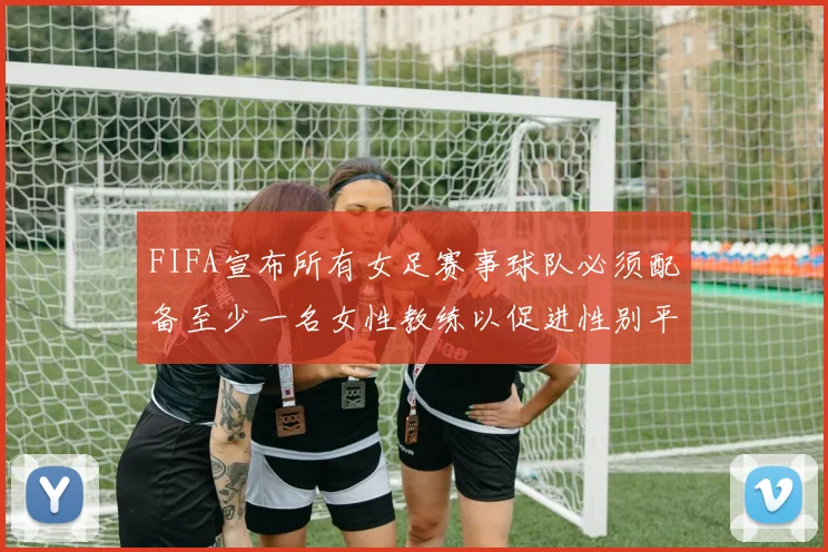 FIFA宣布所有女足赛事球队必须配备至少一名女性教练以促进性别平等