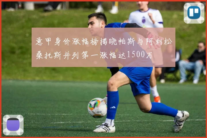 意甲身价涨幅榜揭晓帕斯与阿利松桑托斯并列第一涨幅达1500万