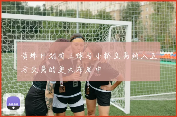 黄蜂计划将三球与小桥交易纳入五方交易的更大布局中