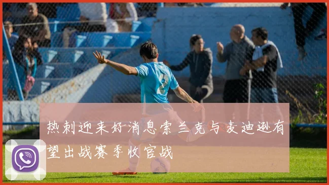 热刺迎来好消息索兰克与麦迪逊有望出战赛季收官战